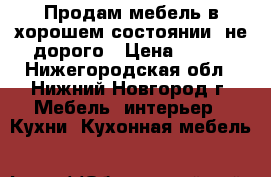 Продам мебель в хорошем состоянии, не дорого › Цена ­ 500 - Нижегородская обл., Нижний Новгород г. Мебель, интерьер » Кухни. Кухонная мебель   